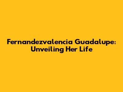 Fernandezvalencia Guadalupe: Unveiling Her Life