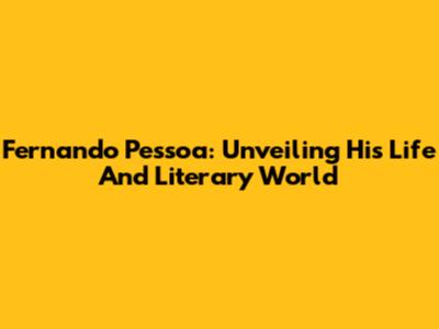Fernando Pessoa: Unveiling His Life And Literary World