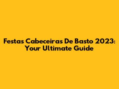 Festas Cabeceiras De Basto 2023: Your Ultimate Guide