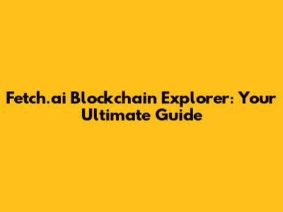 Fetch.ai Blockchain Explorer: Your Ultimate Guide