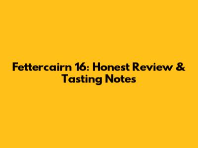 Fettercairn 16: Honest Review & Tasting Notes
