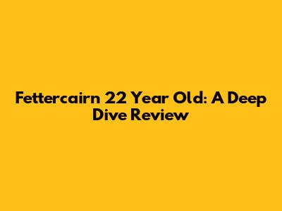 Fettercairn 22 Year Old: A Deep Dive Review