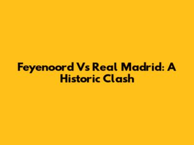 Feyenoord Vs Real Madrid: A Historic Clash