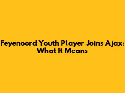 Feyenoord Youth Player Joins Ajax: What It Means