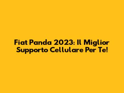 Fiat Panda 2023: Il Miglior Supporto Cellulare Per Te!