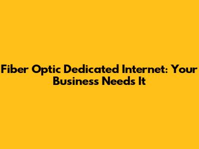 Fiber Optic Dedicated Internet: Your Business Needs It