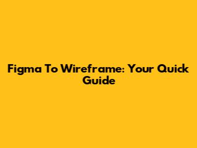 Figma To Wireframe: Your Quick Guide