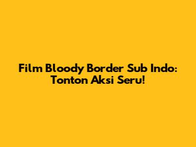 Film Bloody Border Sub Indo: Tonton Aksi Seru!