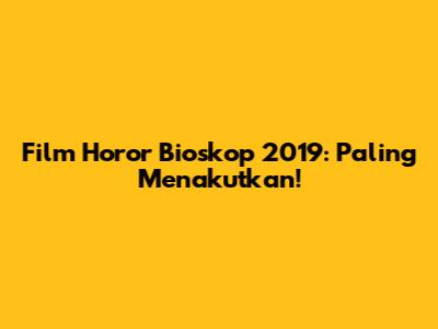 Film Horor Bioskop 2019: Paling Menakutkan!