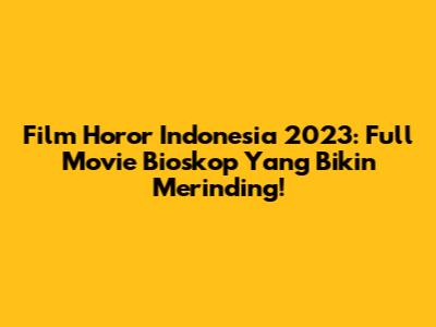 Film Horor Indonesia 2023: Full Movie Bioskop Yang Bikin Merinding!