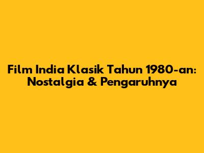 Film India Klasik Tahun 1980-an: Nostalgia & Pengaruhnya