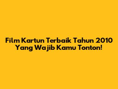 Film Kartun Terbaik Tahun 2010 Yang Wajib Kamu Tonton!