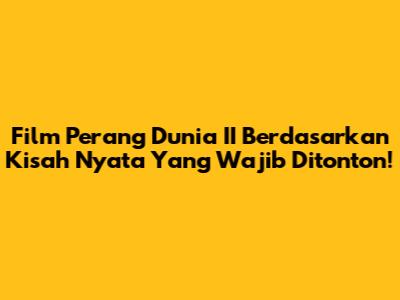 Film Perang Dunia II Berdasarkan Kisah Nyata Yang Wajib Ditonton!