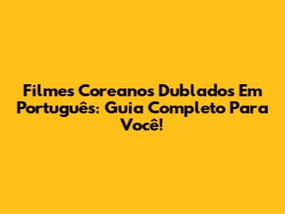 Filmes Coreanos Dublados Em Português: Guia Completo Para Você!