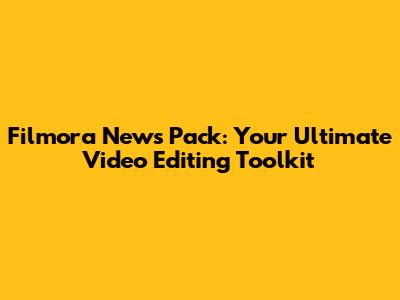 Filmora News Pack: Your Ultimate Video Editing Toolkit