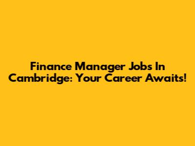 Finance Manager Jobs In Cambridge: Your Career Awaits!