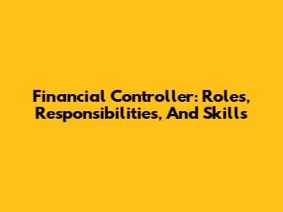 Financial Controller: Roles, Responsibilities, And Skills