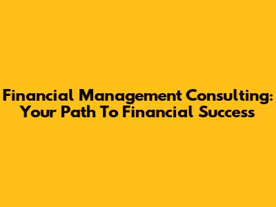 Financial Management Consulting: Your Path To Financial Success