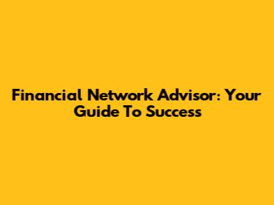 Financial Network Advisor: Your Guide To Success