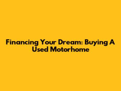 Financing Your Dream: Buying A Used Motorhome