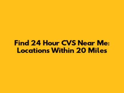 Find 24 Hour CVS Near Me: Locations Within 20 Miles
