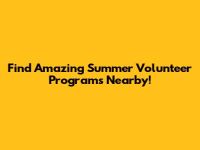 Find Amazing Summer Volunteer Programs Nearby!