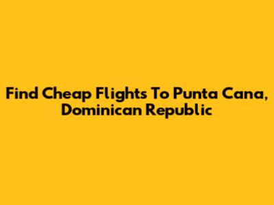 Find Cheap Flights To Punta Cana, Dominican Republic