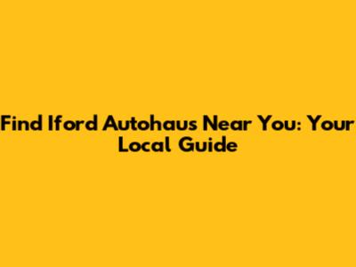 Find Iford Autohaus Near You: Your Local Guide