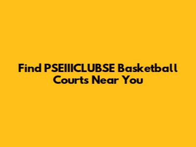 Find PSEIIICLUBSE Basketball Courts Near You