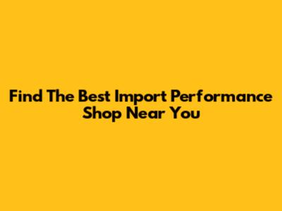 Find The Best Import Performance Shop Near You