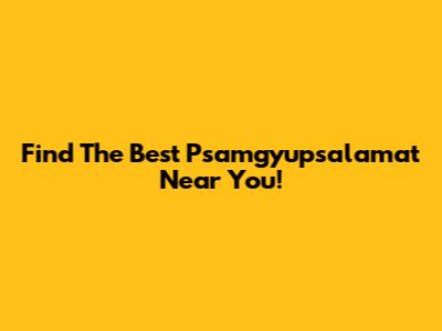 Find The Best Psamgyupsalamat Near You!