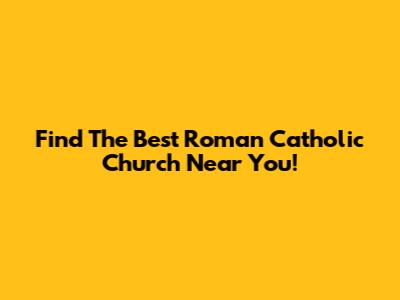 Find The Best Roman Catholic Church Near You!
