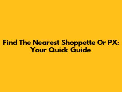 Find The Nearest Shoppette Or PX: Your Quick Guide