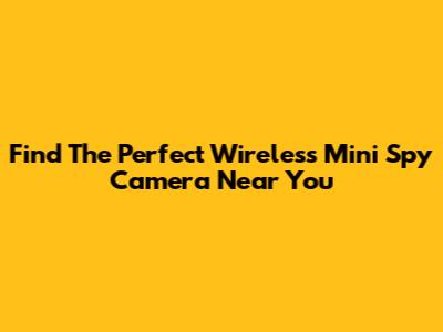 Find The Perfect Wireless Mini Spy Camera Near You