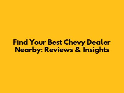Find Your Best Chevy Dealer Nearby: Reviews & Insights