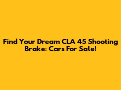 Find Your Dream CLA 45 Shooting Brake: Cars For Sale!