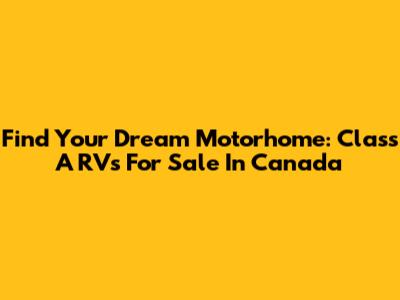 Find Your Dream Motorhome: Class A RVs For Sale In Canada