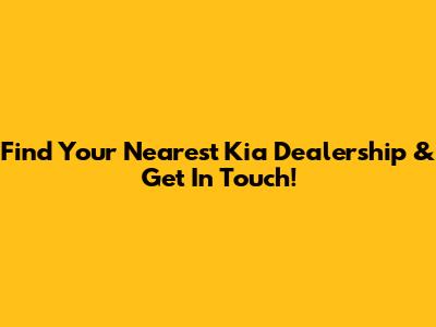 Find Your Nearest Kia Dealership & Get In Touch!