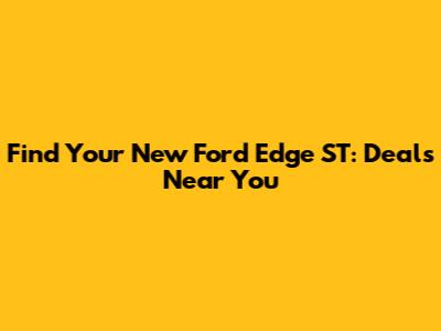 Find Your New Ford Edge ST: Deals Near You
