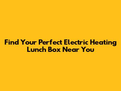 Find Your Perfect Electric Heating Lunch Box Near You