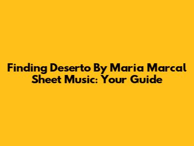 Finding 'Deserto' By Maria Marcal Sheet Music: Your Guide