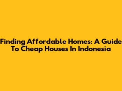 Finding Affordable Homes: A Guide To Cheap Houses In Indonesia
