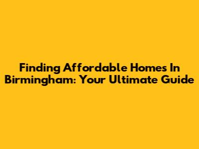 Finding Affordable Homes In Birmingham: Your Ultimate Guide