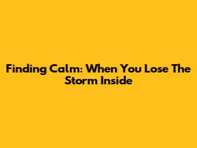 Finding Calm: When You Lose The Storm Inside