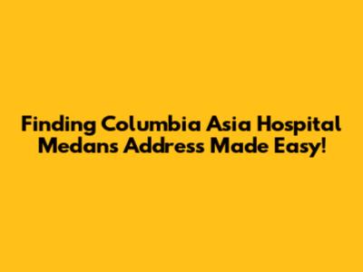 Finding Columbia Asia Hospital Medan's Address Made Easy!
