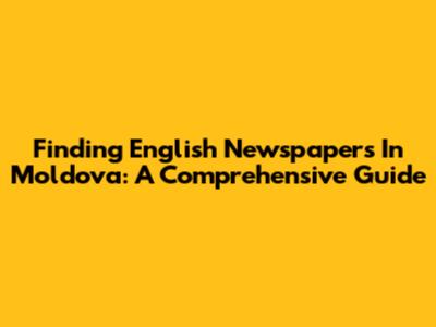 Finding English Newspapers In Moldova: A Comprehensive Guide