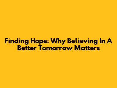 Finding Hope: Why Believing In A Better Tomorrow Matters