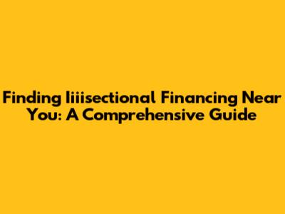 Finding Iiiisectional Financing Near You: A Comprehensive Guide