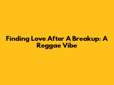 Finding Love After A Breakup: A Reggae Vibe
