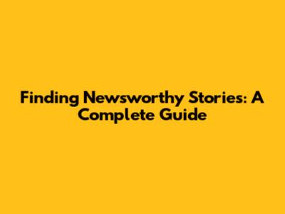 Finding Newsworthy Stories: A Complete Guide